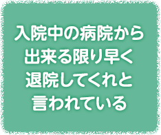 入院中の病院から出来る限り早く退院してくれと言われている