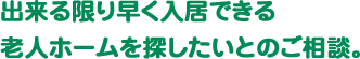 出来る限り早く入居できる老人ホームを探したいとのご相談。