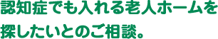 認知症でも入れる老人ホームを探したいとのご相談。