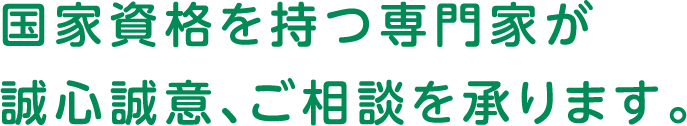 国家資格を持つ専門家が誠心誠意、ご相談を承ります。