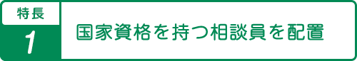 特長1国家資格を持つ相談員を配置