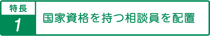 特長1国家資格を持つ相談員を配置