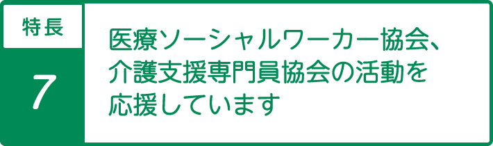 特長8医療ソーシャルワーカー・ケアマネージャーの活動を応援しています。